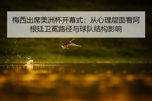 梅西出席美洲杯开幕式：从心理层面看阿根廷卫冕路径与球队结构影响