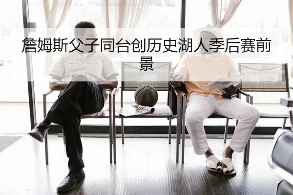 詹姆斯父子同台创历史湖人季后赛前景