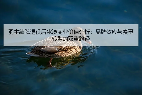 羽生结弦退役后冰演商业价值分析：品牌效应与赛事转型的双重路径